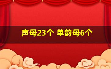 声母23个 单韵母6个